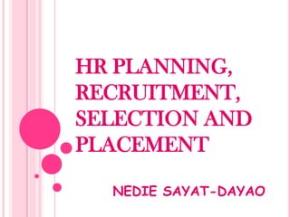 HR PLANNING,
RECRUITMENT,
SELECTION AND
PLACEMENT

  NEDIE SAYAT-DAYAO
 