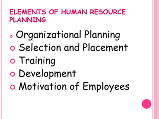 ELEMENTS OF HUMAN RESOURCE
PLANNING

Organizational Planning
 Selection and Placement
 Training
 Development
 Motivation of Employees
 