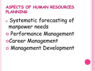 ASPECTS OF HUMAN RESOURCES
PLANNING

Systematic forecasting of
 manpower needs
 Performance Management
Career Management
 Management Development
 