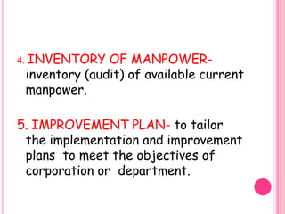 4. INVENTORY   OF MANPOWER-
 inventory (audit) of available current
 manpower.

5. IMPROVEMENT PLAN- to tailor
 the implementation and improvement
 plans to meet the objectives of
 corporation or department.
 