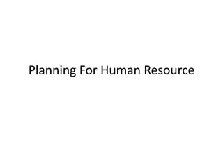 Planning For Human Resource
 