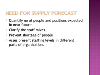    Quantify no of people and positions expected
    in near future.
   Clarify the staff mixes.
   Prevent shortage of people
   Asses present staffing levels in different
    parts of organization.
 