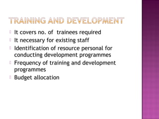    It covers no. of trainees required
   It necessary for existing staff
   Identification of resource personal for
    conducting development programmes
   Frequency of training and development
    programmes
   Budget allocation
 