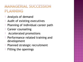    Analysis of demand
   Audit of existing executives
   Planning of individual career path
   Career counseling
    Accelerated promotions
   Performance related training and
    development
   Planned strategic recruitment
   Filling the openings
 