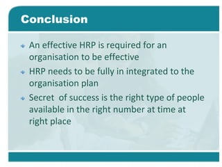 Conclusion
An effective HRP is required for an
organisation to be effective
HRP needs to be fully in integrated to the
organisation plan
Secret of success is the right type of people
available in the right number at time at
right place
 