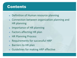 Contents
Definition of Human resource planning
Connection between organization planning and
HR planning
Importance of HR planning
Factors affecting HR plan
HR Planning Process
Requirements for successful HRP
Barriers to HR plan
Guidelines for making HRP effective
 
