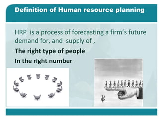 Definition of Human resource planning
HRP is a process of forecasting a firm’s future
demand for, and supply of ,
The right type of people
In the right number
 