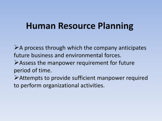 Human Resource Planning
A process through which the company anticipates
future business and environmental forces.
Assess the manpower requirement for future
period of time.
Attempts to provide sufficient manpower required
to perform organizational activities.
 