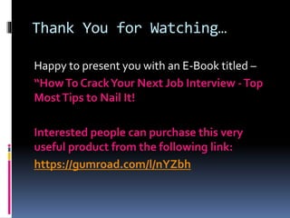 Thank You for Watching… 
Happy to present you with an E-Book titled – 
“How To Crack Your Next Job Interview -Top 
Most Tips to Nail It! 
Interested people can purchase this very 
useful product from the following link: 
https://gumroad.com/l/nYZbh 
