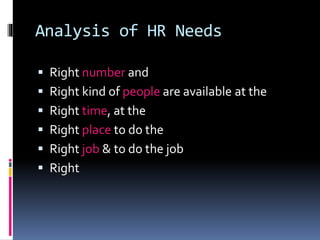 Analysis of HR Needs 
 Right number and 
 Right kind of people are available at the 
 Right time, at the 
 Right place to do the 
 Right job & to do the job 
 Right 
 