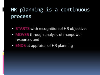 HR planning is a continuous 
process 
 STARTS with recognition of HR objectives 
 MOVES through analysis of manpower 
resources and 
 ENDS at appraisal of HR planning 
 