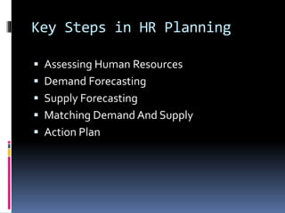 Key Steps in HR Planning 
 Assessing Human Resources 
 Demand Forecasting 
 Supply Forecasting 
 Matching Demand And Supply 
 Action Plan 
 