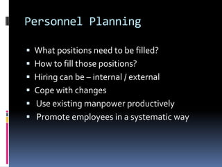 Personnel Planning 
 What positions need to be filled? 
 How to fill those positions? 
 Hiring can be – internal / external 
 Cope with changes 
 Use existing manpower productively 
 Promote employees in a systematic way 
 