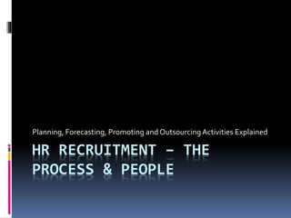 Planning, Forecasting, Promoting and Outsourcing Activities Explained 
HR RECRUITMENT – THE 
PROCESS & PEOPLE 
 