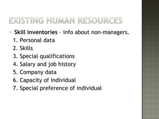 • Skill inventories – info about non-managers.
1. Personal data
2. Skills
3. Special qualifications
4. Salary and job history
5. Company data
6. Capacity of individual
7. Special preference of individual
 