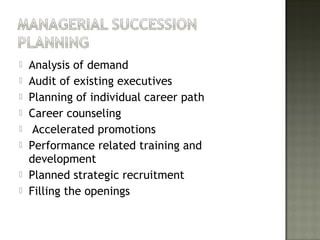  Analysis of demand
 Audit of existing executives
 Planning of individual career path
 Career counseling
 Accelerated promotions
 Performance related training and
development
 Planned strategic recruitment
 Filling the openings
 