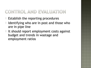  Establish the reporting procedures
 Identifying who are in post and those who
are in pipe line
 It should report employment costs against
budget and trends in wastage and
employment ratios
 