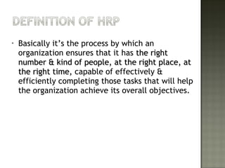 • Basically it’s the process by which an
organization ensures that it has the rightthe right
number & kind of people, at the right place, atnumber & kind of people, at the right place, at
the right time,the right time, capable of effectively &
efficiently completing those tasks that will help
the organization achieve its overall objectives.
 