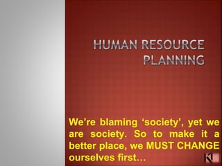 We’re blaming ‘society’, yet we
are society. So to make it a
better place, we MUST CHANGE
ourselves first…
 