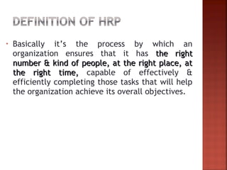 • Basically it’s the process by which an
organization ensures that it has the rightthe right
number & kind of people, at the right place, atnumber & kind of people, at the right place, at
the right time,the right time, capable of effectively &
efficiently completing those tasks that will help
the organization achieve its overall objectives.
 