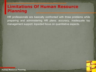 5-24
Limitations Of Human Resource
Planning
HR professionals are basically confronted with three problems while
preparing and administering HR plans: accuracy, inadequate top
management support, lopsided focus on quantitative aspects.
Human Resource Planning
 