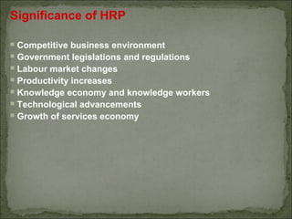 Significance of HRP
 Competitive business environment
 Government legislations and regulations
 Labour market changes
 Productivity increases
 Knowledge economy and knowledge workers
 Technological advancements
 Growth of services economy
 