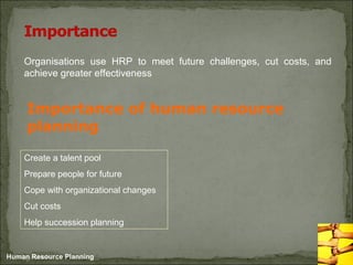 Organisations use HRP to meet future challenges, cut costs, and
achieve greater effectiveness
Human Resource Planning
Importance of human resource
planning
Create a talent pool
Prepare people for future
Cope with organizational changes
Cut costs
Help succession planning
 