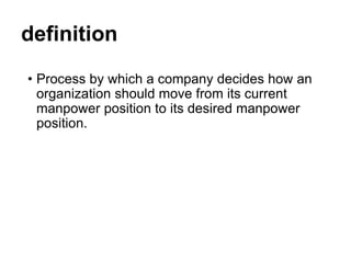 definition
• Process by which a company decides how an
organization should move from its current
manpower position to its desired manpower
position.
 