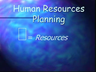 Human Resources
Planning
= Resources
 