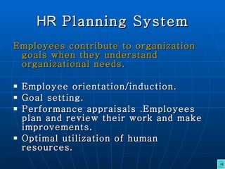 HR  Planning System Employees contribute to organization goals when they understand organizational needs. Employee orientation/induction. Goal setting. Performance appraisals .Employees plan and review their work and make improvements. Optimal utilization of human resources. 