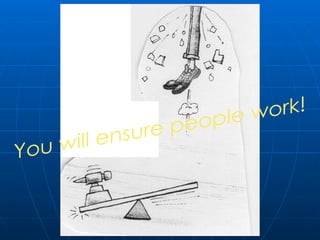 You will ensure people work! 