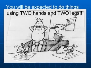 You will be expected to do things  using TWO hands and TWO legs!! 