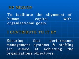 To facilitate the alignment of human capital with organizational goals. Ensuring that performance management systems & staffing are aimed at achieving the organizations objectives. HR MISSION I CONTRIBUTE TO IT BY 