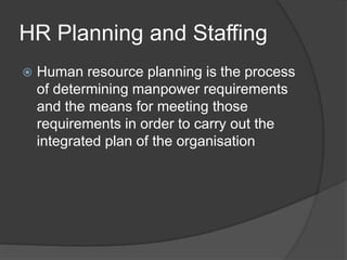 HR Planning and Staffing
 Human resource planning is the process
of determining manpower requirements
and the means for meeting those
requirements in order to carry out the
integrated plan of the organisation
 