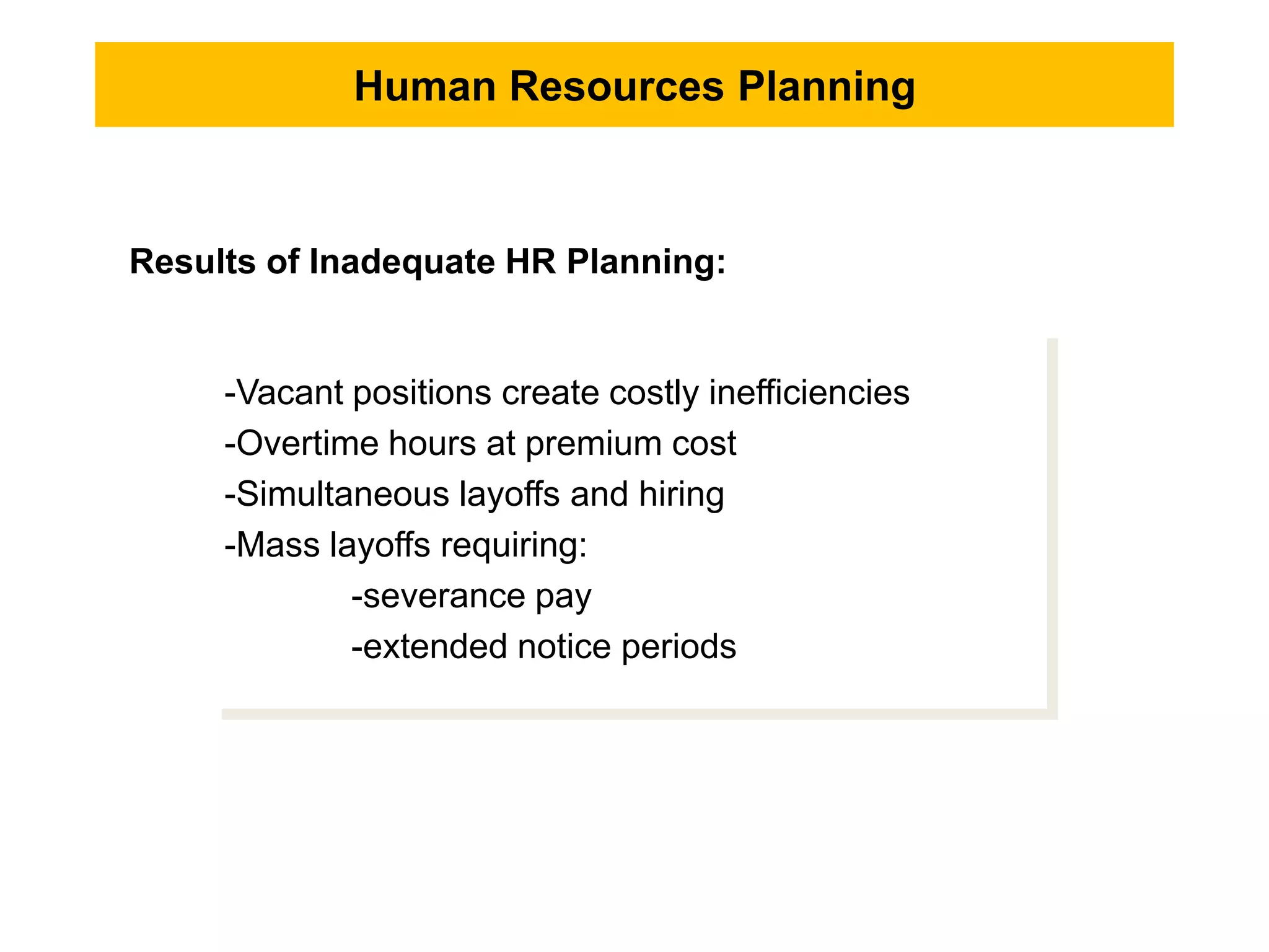 Human Resources Planning
-Vacant positions create costly inefficiencies
-Overtime hours at premium cost
-Simultaneous layoffs and hiring
-Mass layoffs requiring:
-severance pay
-extended notice periods
Results of Inadequate HR Planning:
 