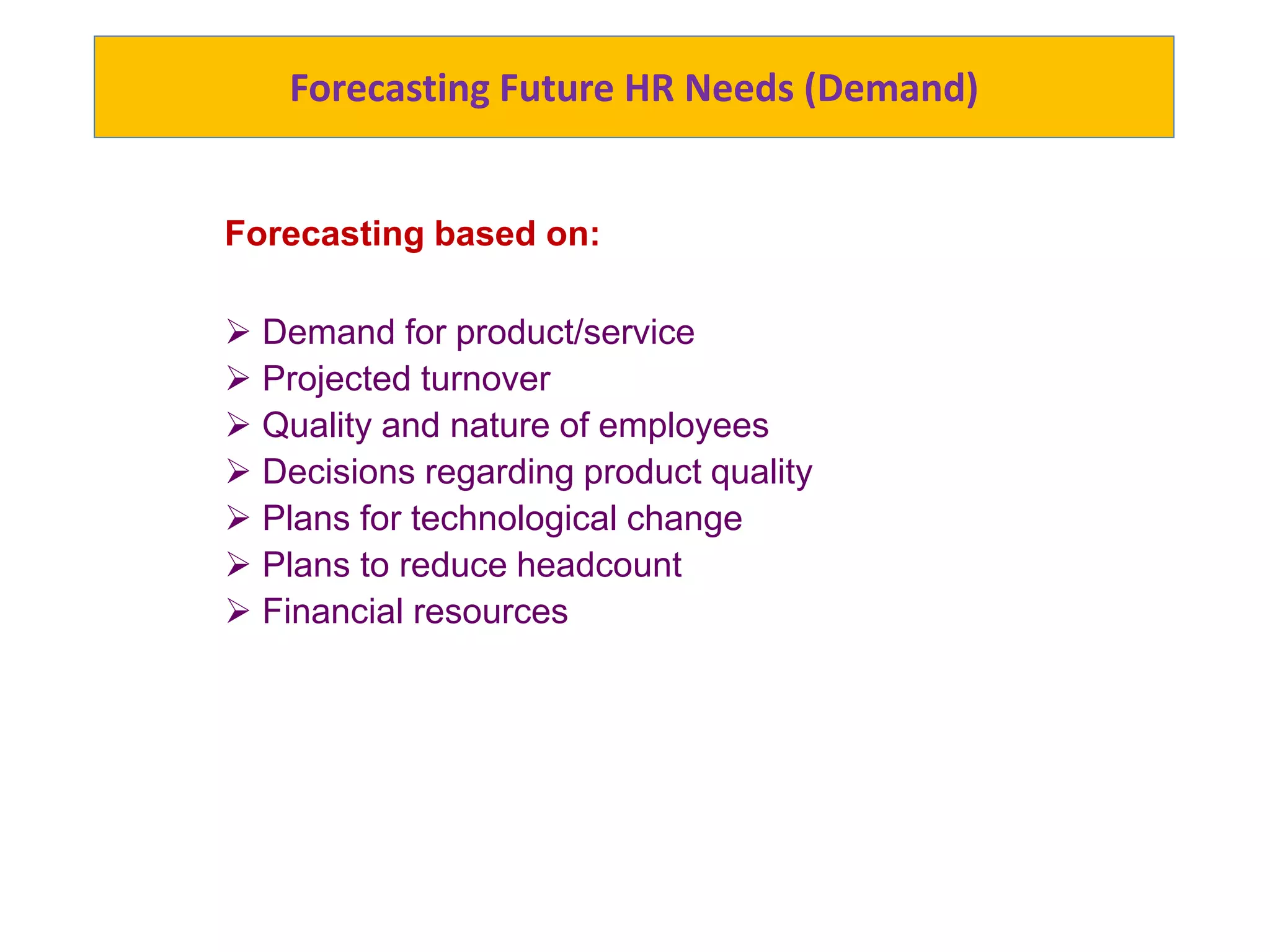 Forecasting Future HR Needs (Demand)
Forecasting based on:
 Demand for product/service
 Projected turnover
 Quality and nature of employees
 Decisions regarding product quality
 Plans for technological change
 Plans to reduce headcount
 Financial resources
 