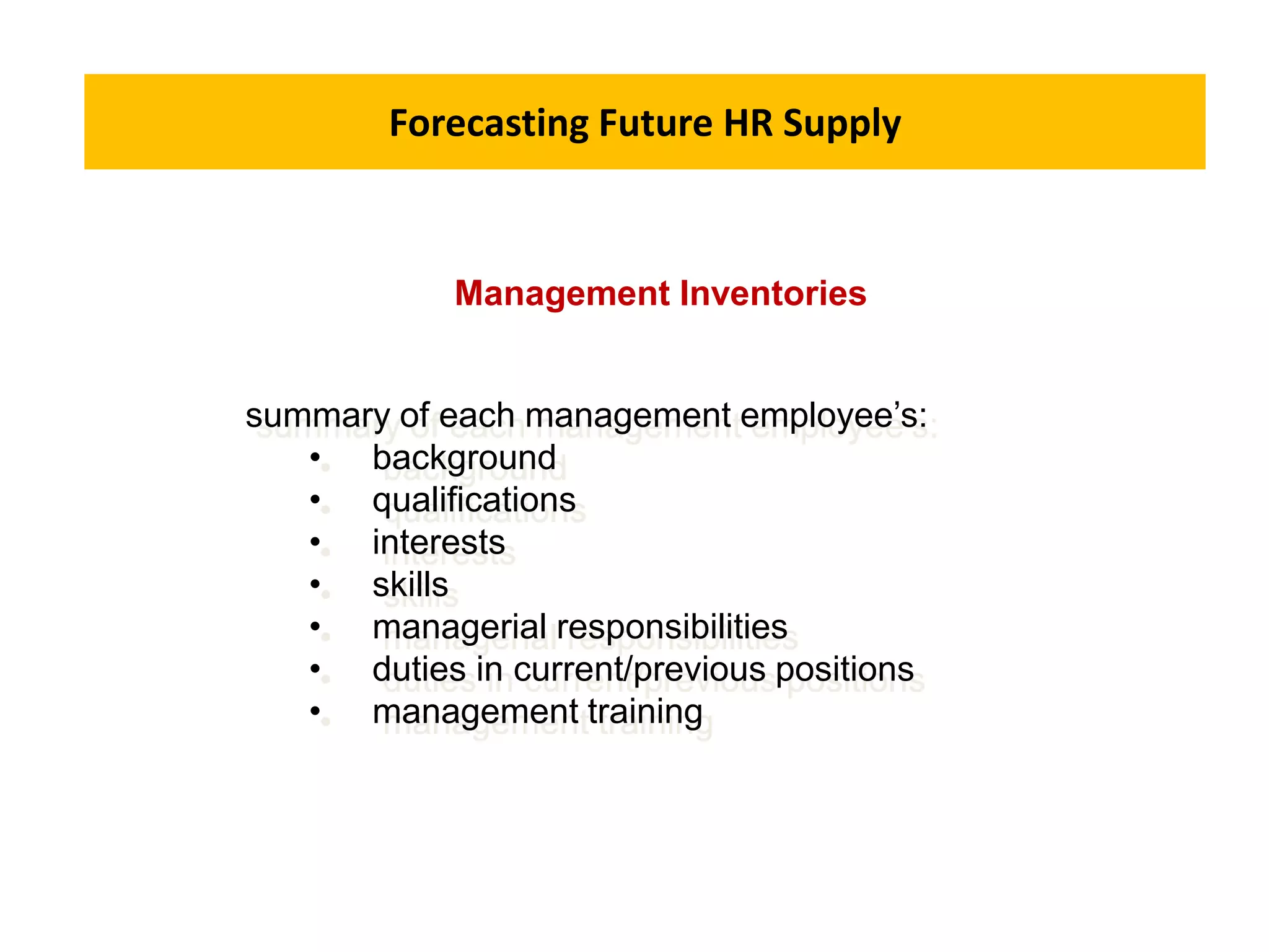 Forecasting Future HR Supply
summary of each management employee’s:
• background
• qualifications
• interests
• skills
• managerial responsibilities
• duties in current/previous positions
• management training
Management Inventories
 