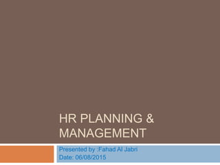 HR PLANNING &
MANAGEMENT
Presented by :Fahad Al Jabri
Date: 06/08/2015
 