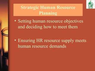 Strategic Human Resource
Planning
• Setting human resource objectives
and deciding how to meet them
• Ensuring HR resource supply meets
human resource demands
 