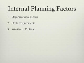 Internal Planning Factors
1. Organizational Needs
2. Skills Requirements
3. Workforce Profiles
 