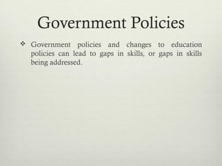 Government Policies
 Government policies and changes to education
policies can lead to gaps in skills, or gaps in skills
being addressed.
 