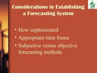 Considerations in Establishing
a Forecasting System
• How sophisticated
• Appropriate time frame
• Subjective versus objective
forecasting methods
 