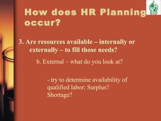 How does HR Planning
occur?
3. Are resources available – internally or
externally – to fill those needs?
b. External – what do you look at?
- try to determine availability of
qualified labor; Surplus?
Shortage?
 