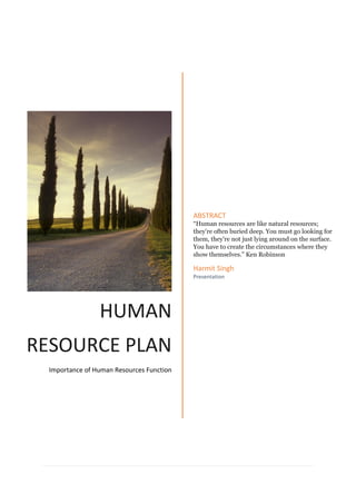 HUMAN
RESOURCE PLAN
Importance of Human Resources Function
ABSTRACT
“Human resources are like natural resources;
they're often buried deep. You must go looking for
them, they're not just lying around on the surface.
You have to create the circumstances where they
show themselves.” Ken Robinson
Harmit Singh
Presentation
 