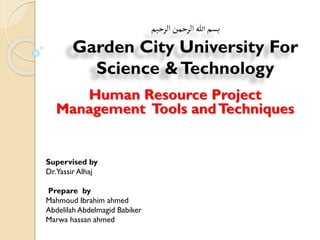 Human Resource Project
Management Tools andTechniques
Supervised by
Dr.Yassir Alhaj
Prepare by
Mahmoud Ibrahim ahmed
Abdelilah Abdelmagid Babiker
Marwa hassan ahmed
‫الرحيم‬‫الرحمن‬‫هللا‬‫بسم‬
Garden City University For
Science &Technology
 