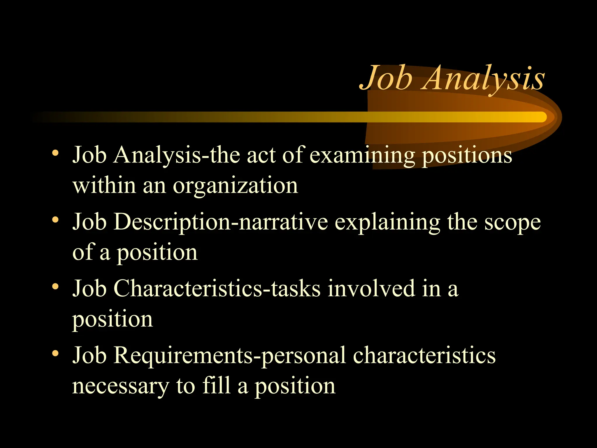 Job Analysis
• Job Analysis-the act of examining positions
within an organization
• Job Description-narrative explaining the scope
of a position
• Job Characteristics-tasks involved in a
position
• Job Requirements-personal characteristics
necessary to fill a position
 