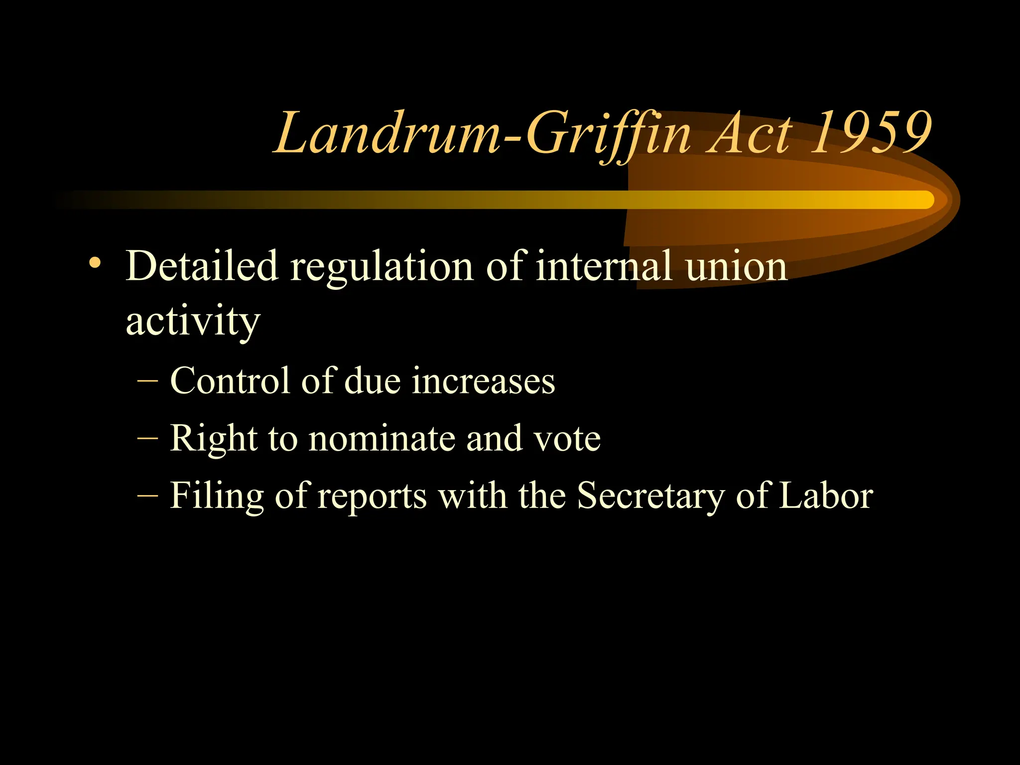 Landrum-Griffin Act 1959
• Detailed regulation of internal union
activity
– Control of due increases
– Right to nominate and vote
– Filing of reports with the Secretary of Labor
 