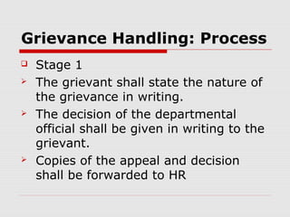 Grievance Handling: Process
   Stage 1
   The grievant shall state the nature of
    the grievance in writing.
   The decision of the departmental
    official shall be given in writing to the
    grievant.
   Copies of the appeal and decision
    shall be forwarded to HR
 