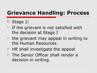 Grievance Handling: Process
   Stage 2:
   If the grievant is not satisfied with
    the decision at Stage I
   the grievant may appeal in writing to
    the Human Resources.
   HR shall investigate the appeal
   The Senior Officer shall render a
    decision in writing.
 