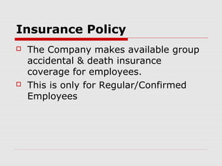 Insurance Policy
   The Company makes available group
    accidental & death insurance
    coverage for employees.
   This is only for Regular/Confirmed
    Employees
 